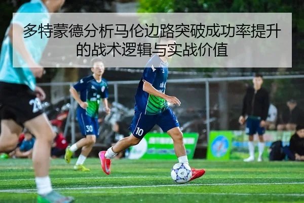 多特蒙德分析马伦边路突破成功率提升的战术逻辑与实战价值