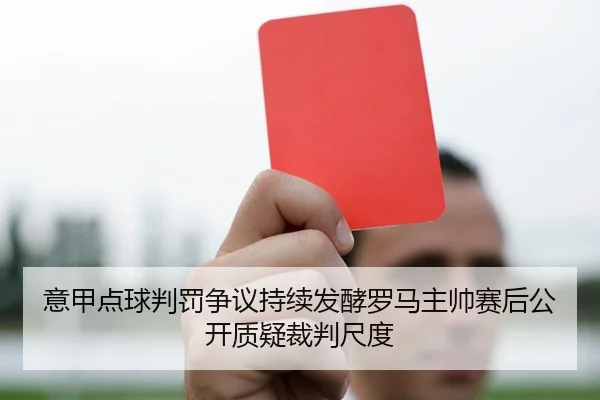 意甲点球判罚争议持续发酵罗马主帅赛后公开质疑裁判尺度