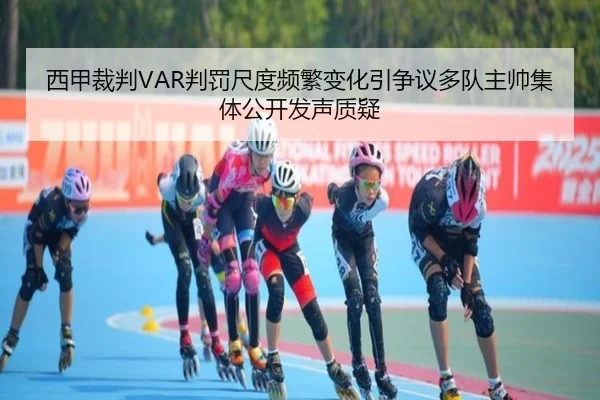 西甲裁判VAR判罚尺度频繁变化引争议多队主帅集体公开发声质疑