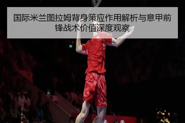国际米兰图拉姆背身策应作用解析与意甲前锋战术价值深度观察