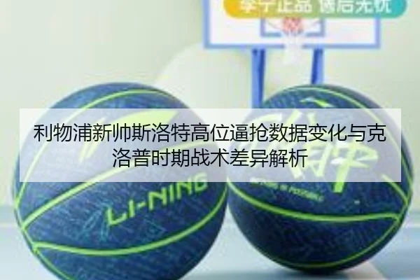 利物浦新帅斯洛特高位逼抢数据变化与克洛普时期战术差异解析