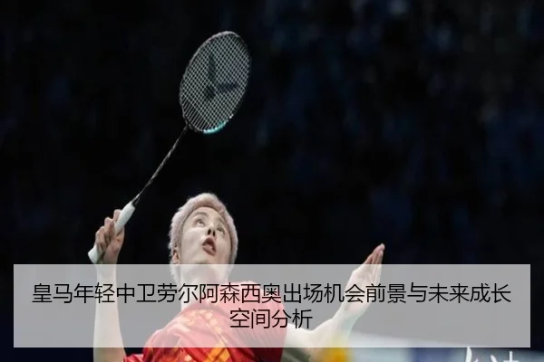 皇马年轻中卫劳尔阿森西奥出场机会前景与未来成长空间分析