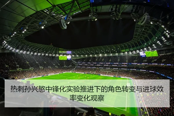 热刺孙兴慜中锋化实验推进下的角色转变与进球效率变化观察