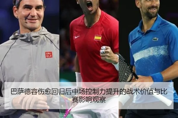 巴萨德容伤愈回归后中场控制力提升的战术价值与比赛影响观察