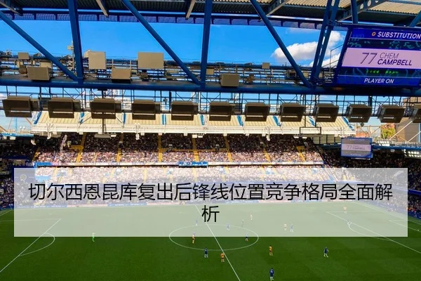 切尔西恩昆库复出后锋线位置竞争格局全面解析