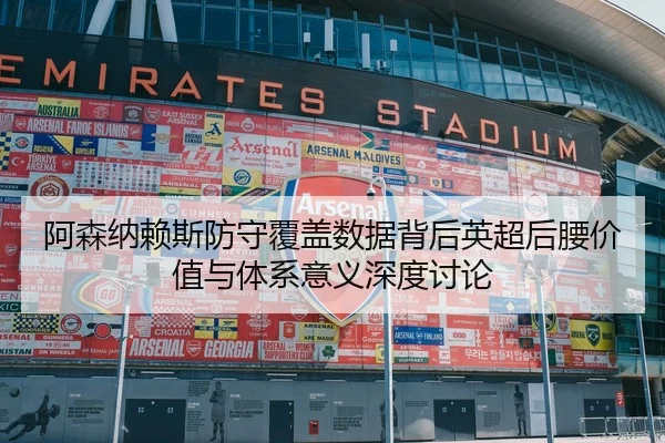 阿森纳赖斯防守覆盖数据背后英超后腰价值与体系意义深度讨论
