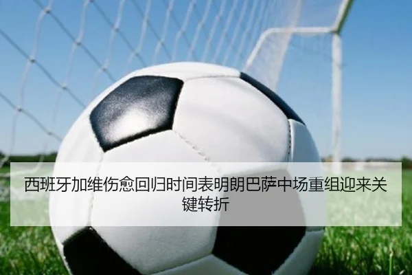 西班牙加维伤愈回归时间表明朗巴萨中场重组迎来关键转折