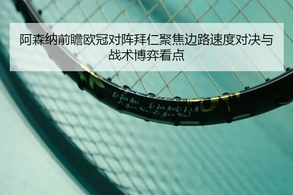 阿森纳前瞻欧冠对阵拜仁聚焦边路速度对决与战术博弈看点