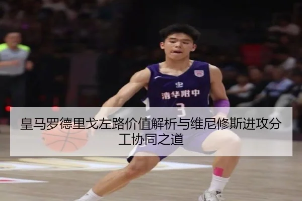 皇马罗德里戈左路价值解析与维尼修斯进攻分工协同之道