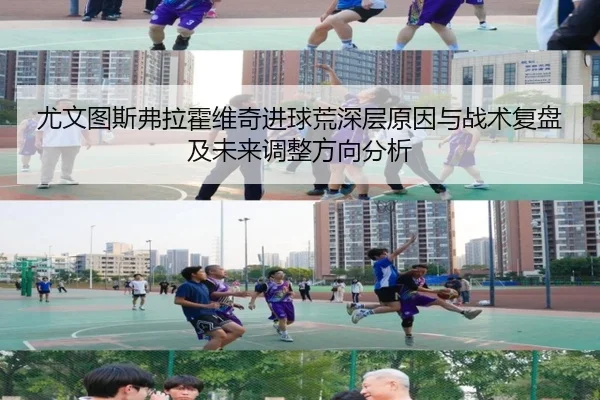 尤文图斯弗拉霍维奇进球荒深层原因与战术复盘及未来调整方向分析