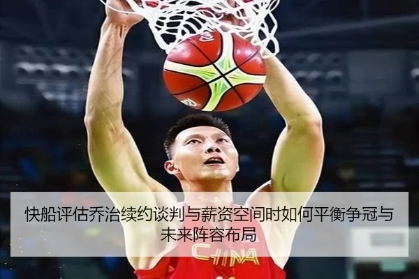 快船评估乔治续约谈判与薪资空间时如何平衡争冠与未来阵容布局