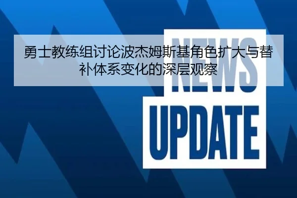 勇士教练组讨论波杰姆斯基角色扩大与替补体系变化的深层观察