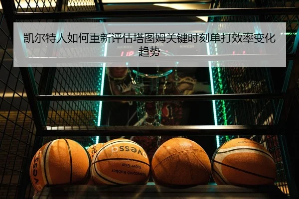 凯尔特人如何重新评估塔图姆关键时刻单打效率变化趋势