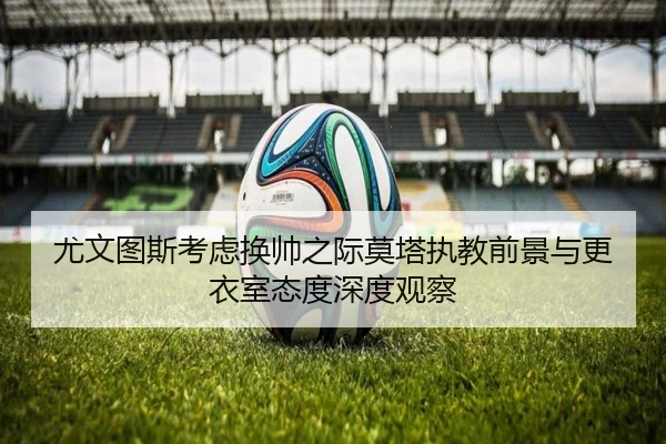 尤文图斯考虑换帅之际莫塔执教前景与更衣室态度深度观察