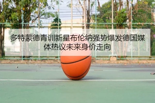 多特蒙德青训新星布伦纳强势爆发德国媒体热议未来身价走向