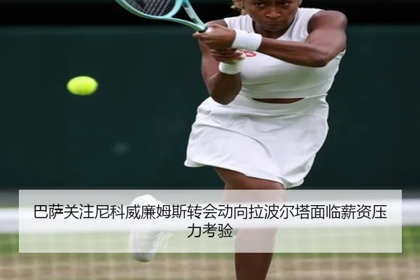 巴萨关注尼科威廉姆斯转会动向拉波尔塔面临薪资压力考验