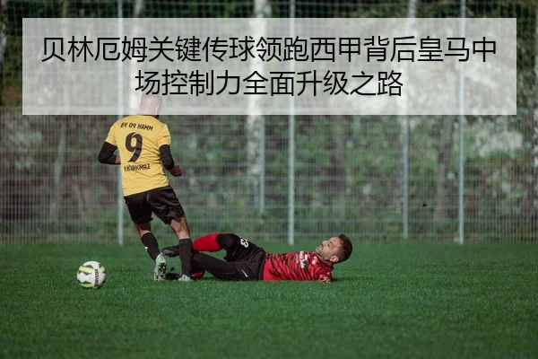 贝林厄姆关键传球领跑西甲背后皇马中场控制力全面升级之路